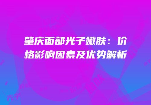 肇庆面部光子嫩肤：价格影响因素及优势解析