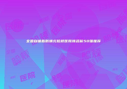 全国自体脂肪填充脸颊医院排名前50强推荐