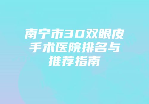 南宁市3D双眼皮手术医院排名与推荐指南