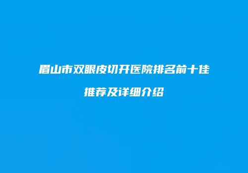 眉山市双眼皮切开医院排名前十佳推荐及详细介绍
