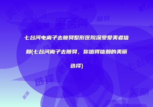 七台河电离子去腋臭整形医院深受爱美者信赖(七台河离子去腋臭，你值得信赖的美丽选择)
