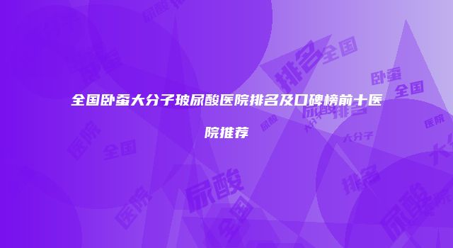 全国卧蚕大分子玻尿酸医院排名及口碑榜前十医院推荐