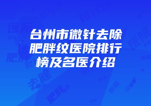 台州市微针去除肥胖纹医院排行榜及名医介绍