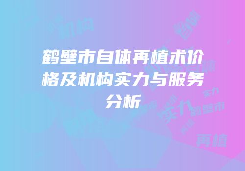鹤壁市自体再植术价格及机构实力与服务分析