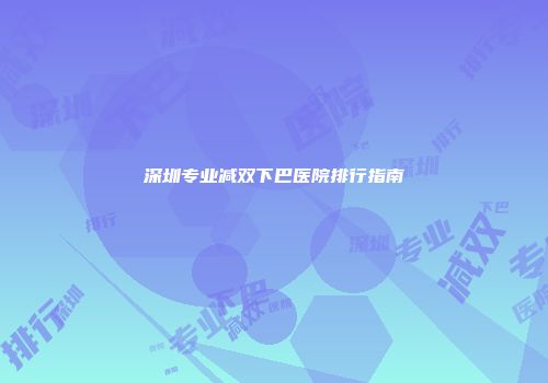 深圳专业减双下巴医院排行指南
