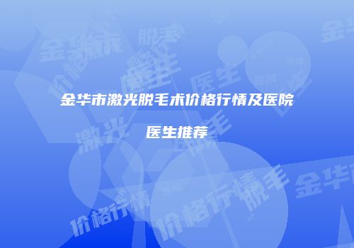 金华市激光脱毛术价格行情及医院医生推荐