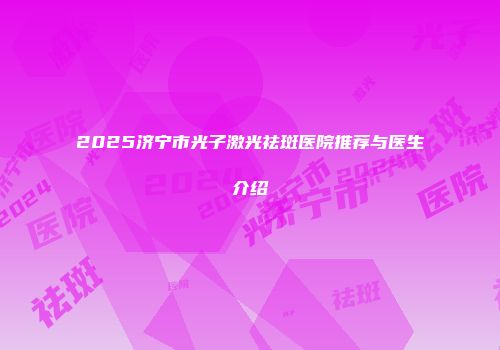 2025济宁市光子激光祛斑医院推荐与医生介绍