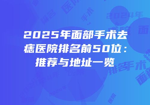 2025年面部手术去痣医院排名前50位：推荐与地址一览