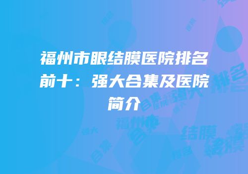 福州市眼结膜医院排名前十：强大合集及医院简介
