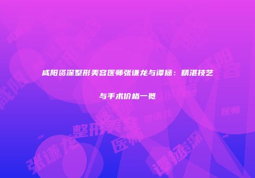 咸阳资深整形美容医师张谦龙与谭拯：精湛技艺与手术价格一览