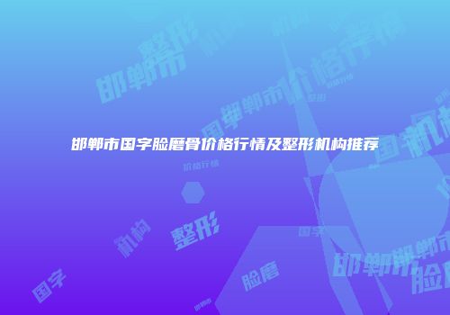 邯郸市国字脸磨骨价格行情及整形机构推荐