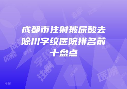 成都市注射玻尿酸去除川字纹医院排名前十盘点