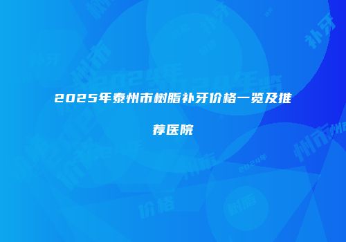 2025年泰州市树脂补牙价格一览及推荐医院