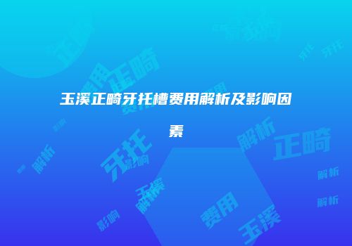 玉溪正畸牙托槽费用解析及影响因素