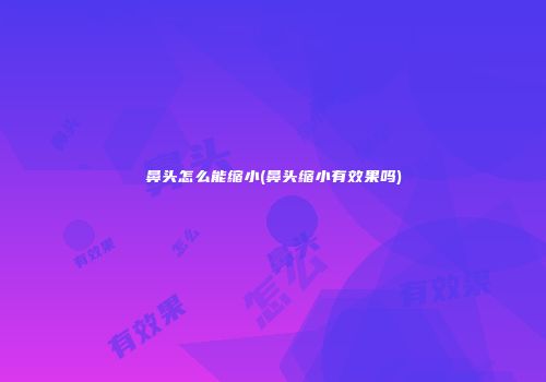 鼻头怎么能缩小(鼻头缩小有效果吗)