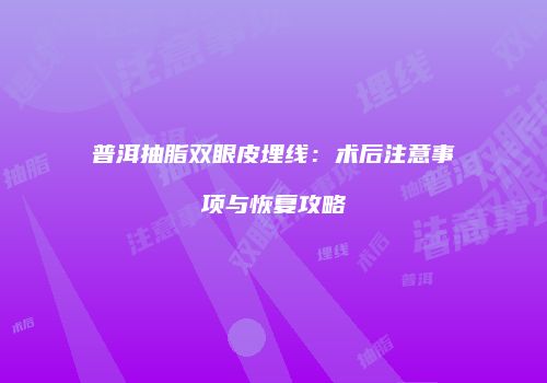 普洱抽脂双眼皮埋线：术后注意事项与恢复攻略