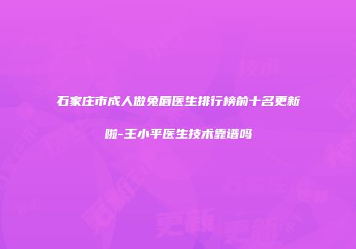 石家庄市成人做兔唇医生排行榜前十名更新啦-王小平医生技术靠谱吗