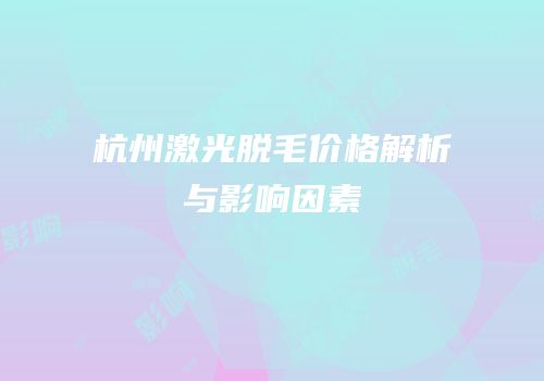 杭州激光脱毛价格解析与影响因素