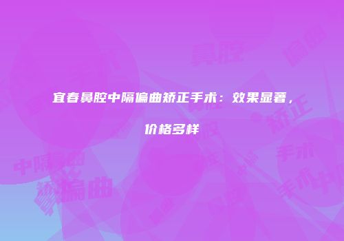 宜春鼻腔中隔偏曲矫正手术：效果显著，价格多样