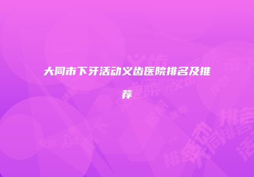 大同市下牙活动义齿医院排名及推荐