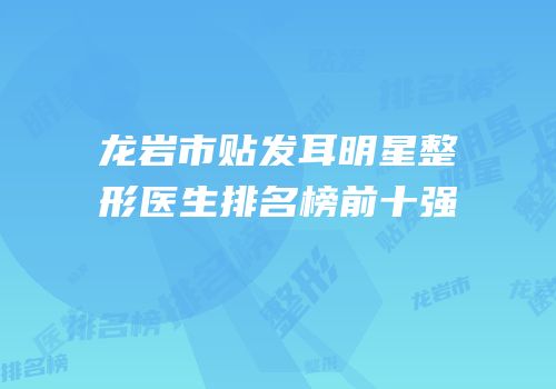 龙岩市贴发耳明星整形医生排名榜前十强