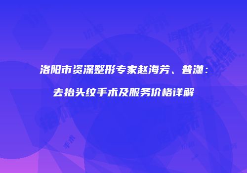 洛阳市资深整形专家赵海芳、普潇：去抬头纹手术及服务价格详解