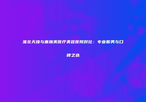淮北天煌与惠珈美医疗美容医院对比：专业服务与口碑之选