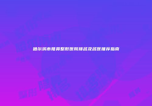 哈尔滨市隆鼻整形医院排名及名医推荐指南