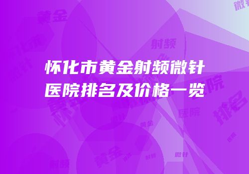 怀化市黄金射频微针医院排名及价格一览
