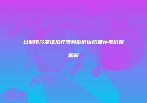 日照市冷冻法治疗腋臭整形医院推荐与价格解析