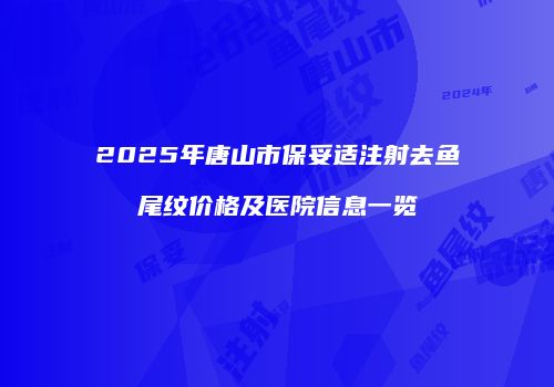 2025年唐山市保妥适注射去鱼尾纹价格及医院信息一览