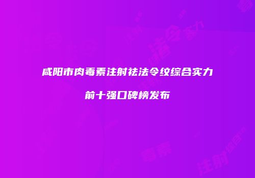 咸阳市肉毒素注射祛法令纹综合实力前十强口碑榜发布