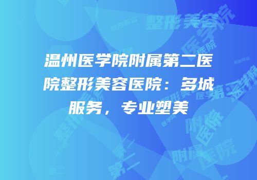 温州医学院附属第二医院整形美容医院：多城服务，专业塑美