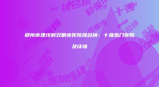 郑州市埋线割双眼皮医院排名榜：十强热门医院及详情