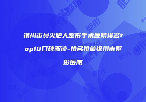 银川市鼻尖肥大整形手术医院排名top10口碑解读-排名排前银川市整形医院