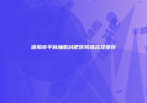 德阳市手臂抽脂减肥医院排名及推荐