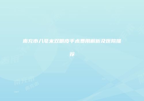 南充市八毫米双眼皮手术费用解析及医院推荐