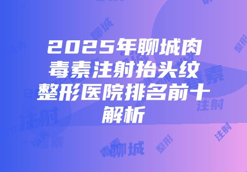 2025年聊城肉毒素注射抬头纹整形医院排名前十解析