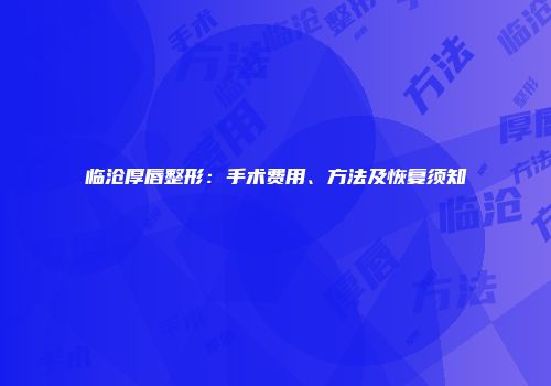 临沧厚唇整形：手术费用、方法及恢复须知