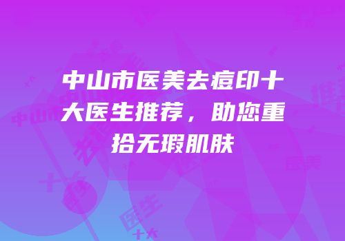 中山市医美去痘印十大医生推荐，助您重拾无瑕肌肤