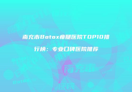 南充市Botox瘦腿医院TOP10排行榜：专业口碑医院推荐