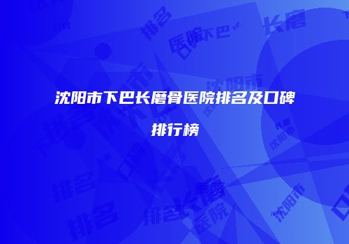 沈阳市下巴长磨骨医院排名及口碑排行榜
