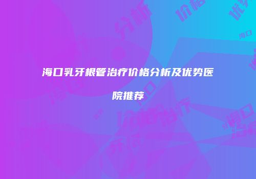 海口乳牙根管治疗价格分析及优势医院推荐