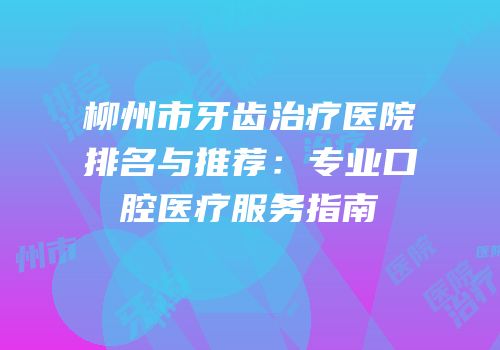 柳州市牙齿治疗医院排名与推荐：专业口腔医疗服务指南