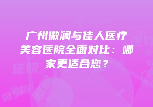 广州傲澜与佳人医疗美容医院全面对比：哪家更适合您？