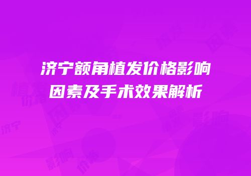 济宁额角植发价格影响因素及手术效果解析