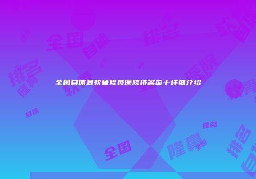 全国自体耳软骨隆鼻医院排名前十详细介绍