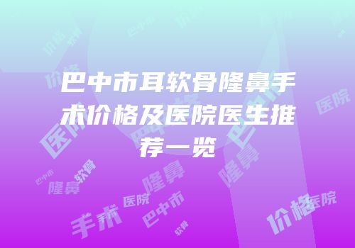 巴中市耳软骨隆鼻手术价格及医院医生推荐一览