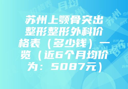 苏州上颚骨突出整形整形外科价格表（多少钱）一览（近6个月均价为：5087元）