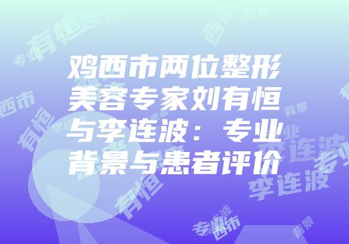 鸡西市两位整形美容专家刘有恒与李连波：专业背景与患者评价